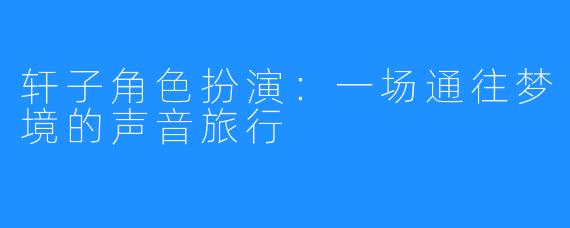 轩子角色扮演：一场通往梦境的声音旅行