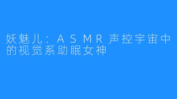 妖魅儿：ASMR声控宇宙中的视觉系助眠女神