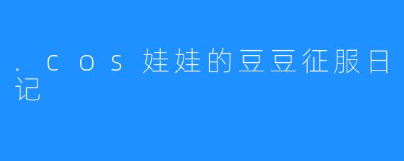 .cos娃娃的豆豆征服日记