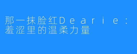 那一抹脸红Dearie：羞涩里的温柔力量