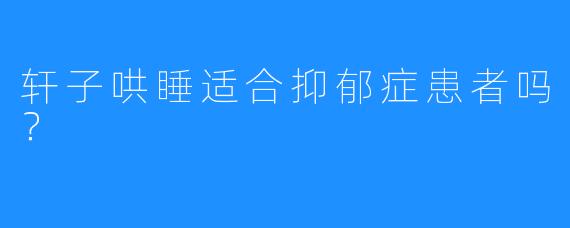轩子哄睡适合抑郁症患者吗？
