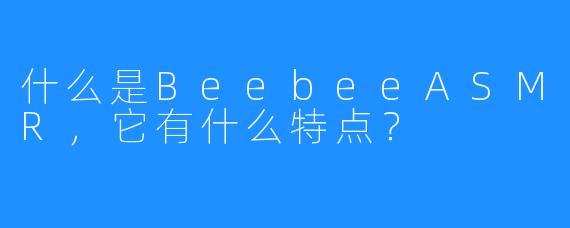 什么是BeebeeASMR,它有什么特点?