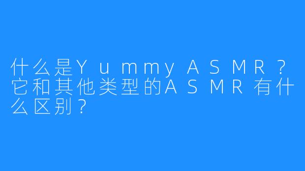 什么是YummyASMR？它和其他类型的ASMR有什么区别？