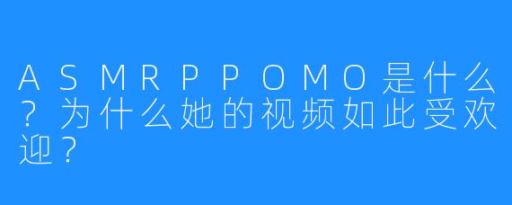 ASMRPPOMO是什么？为什么她的视频如此受欢迎？
