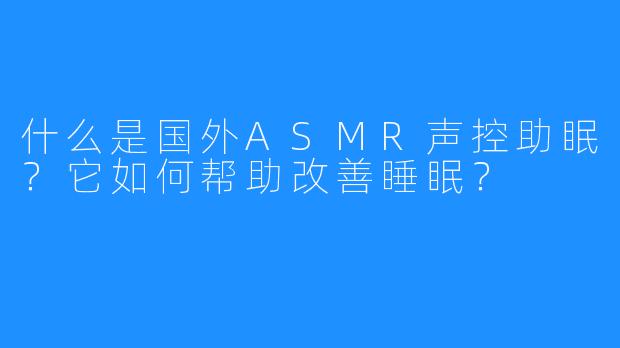 什么是国外ASMR声控助眠?它如何帮助改善睡眠?
