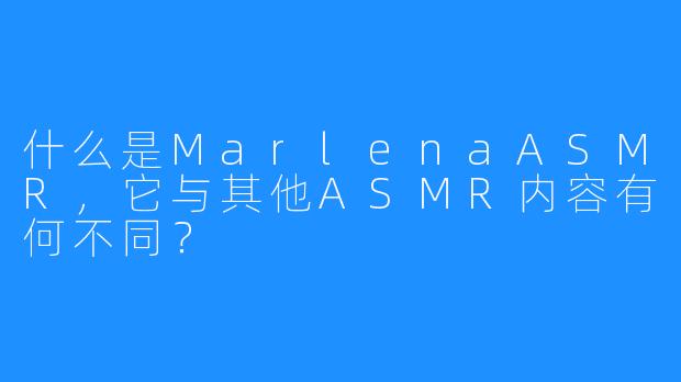 什么是MarlenaASMR，它与其他ASMR内容有何不同？