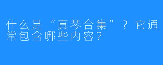 什么是“真琴合集”?它通常包含哪些内容?