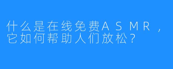 什么是在线免费ASMR，它如何帮助人们放松？
