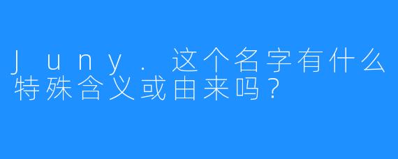 Juny.这个名字有什么特殊含义或由来吗？