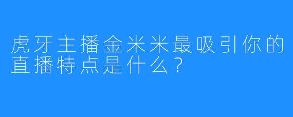 虎牙主播金米米最吸引你的直播特点是什么？