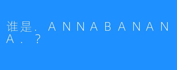 谁是.ANNABANANA.？