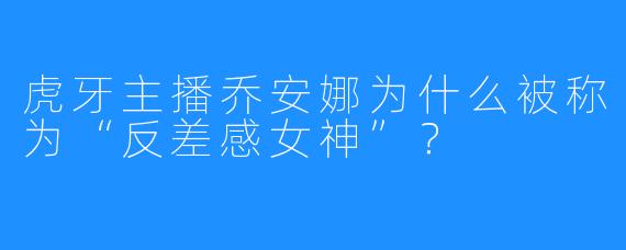 虎牙主播乔安娜为什么被称为“反差感女神”？
