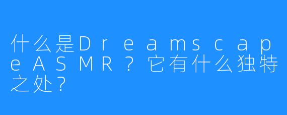 什么是DreamscapeASMR？它有什么独特之处？