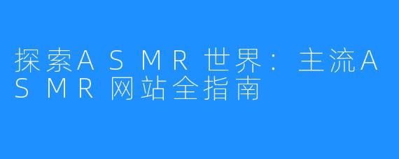 探索ASMR世界:主流ASMR网站全指南
