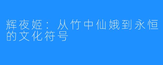 辉夜姬：从竹中仙娥到永恒的文化符号