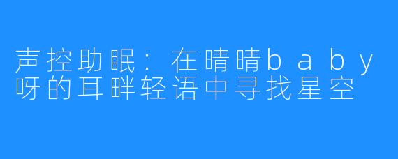 声控助眠:在晴晴baby呀的耳畔轻语中寻找星空