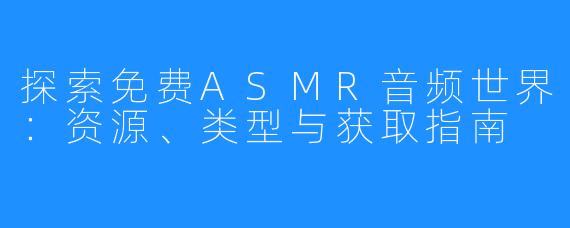 探索免费ASMR音频世界：资源、类型与获取指南