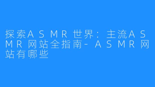 探索ASMR世界:主流ASMR网站全指南-ASMR网站有哪些