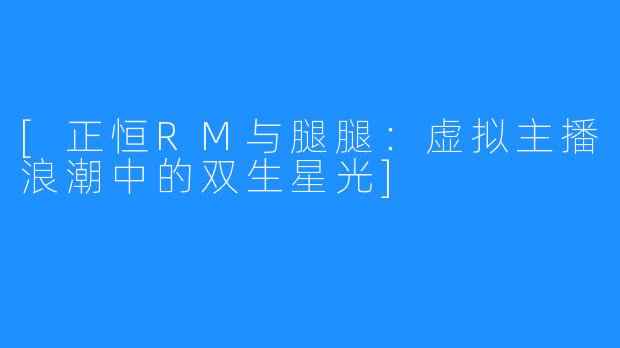 [正恒RM与腿腿：虚拟主播浪潮中的双生星光]