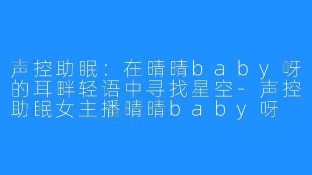 声控助眠:在晴晴baby呀的耳畔轻语中寻找星空-声控助眠女主播晴晴baby呀
