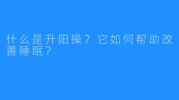什么是升阳操？它如何帮助改善睡眠？