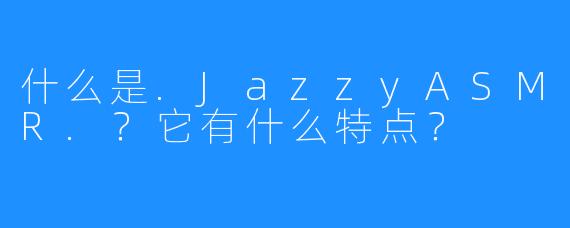 什么是.JazzyASMR.？它有什么特点？