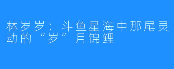 林岁岁：斗鱼星海中那尾灵动的“岁”月锦鲤