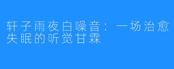 轩子雨夜白噪音:一场治愈失眠的听觉甘霖