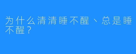 为什么清清睡不醒丶总是睡不醒？