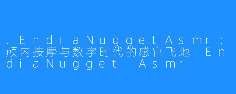 .EndiaNuggetAsmr：颅内按摩与数字时代的感官飞地-EndiaNugget Asmr