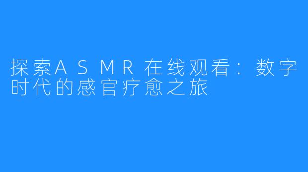 探索ASMR在线观看：数字时代的感官疗愈之旅