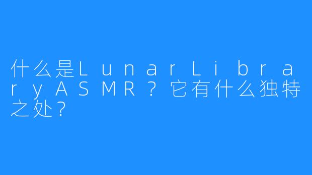 什么是LunarLibraryASMR？它有什么独特之处？
