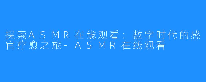 探索ASMR在线观看：数字时代的感官疗愈之旅-ASMR在线观看