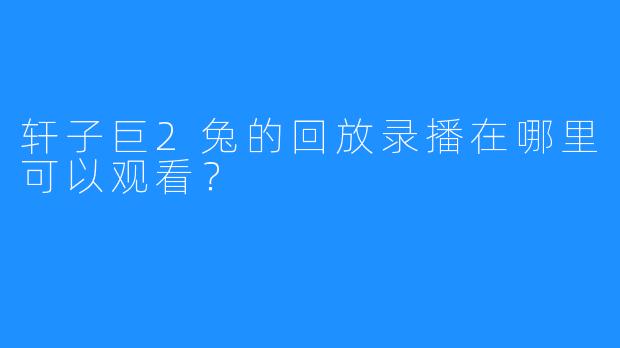 轩子巨2兔的回放录播在哪里可以观看？
