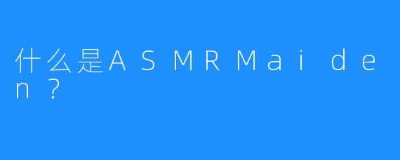 什么是ASMRMaiden？