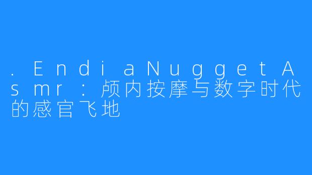 .EndiaNuggetAsmr：颅内按摩与数字时代的感官飞地