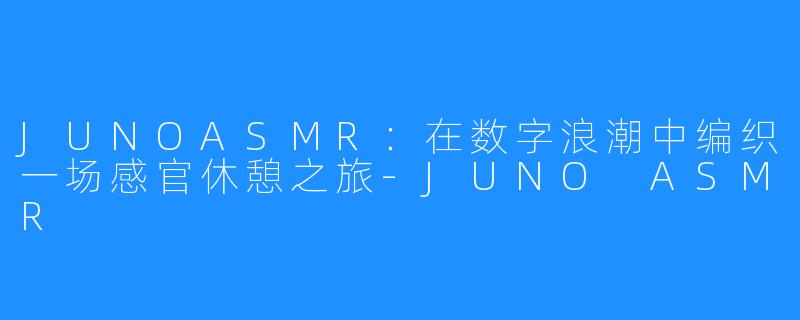 JUNOASMR：在数字浪潮中编织一场感官休憩之旅-JUNO ASMR