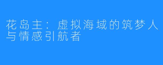 花岛主:虚拟海域的筑梦人与情感引航者