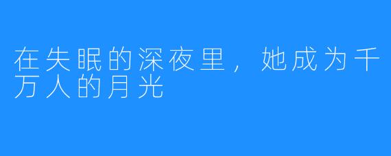 在失眠的深夜里，她成为千万人的月光