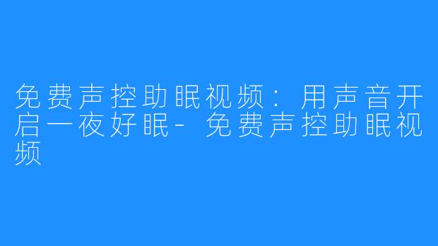 免费声控助眠视频:用声音开启一夜好眠-免费声控助眠视频