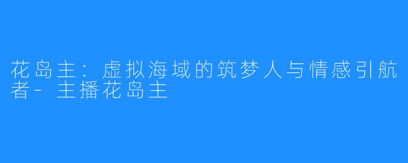 花岛主:虚拟海域的筑梦人与情感引航者-主播花岛主