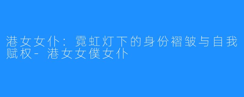 港女女仆：霓虹灯下的身份褶皱与自我赋权-港女女僕女仆