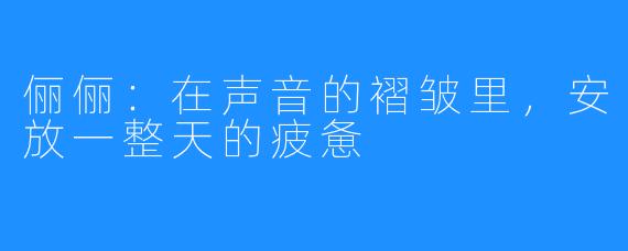 俪俪：在声音的褶皱里，安放一整天的疲惫