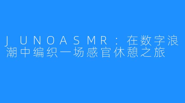 JUNOASMR：在数字浪潮中编织一场感官休憩之旅
