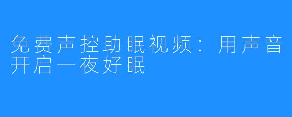 免费声控助眠视频:用声音开启一夜好眠