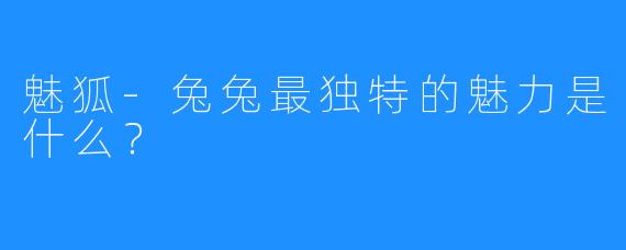 魅狐-兔兔最独特的魅力是什么？