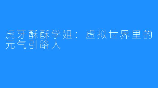 虎牙酥酥学姐：虚拟世界里的元气引路人