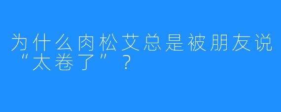 为什么肉松艾总是被朋友说“太卷了”？