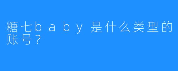 糖七baby是什么类型的账号？