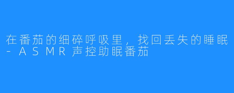 在番茄的细碎呼吸里，找回丢失的睡眠-ASMR声控助眠番茄